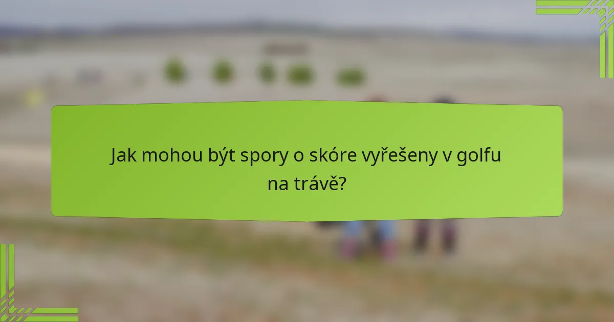 Jak mohou být spory o skóre vyřešeny v golfu na trávě?