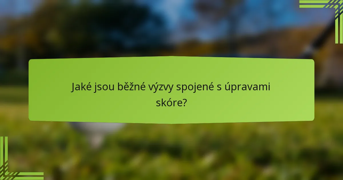 Jaké jsou běžné výzvy spojené s úpravami skóre?